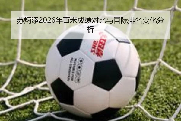 苏炳添2026年百米成绩对比与国际排名变化分析